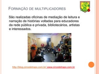 Formação de multiplicadores   São realizadas oficinas de mediação de leitura e narração de histórias voltadas para educadores da rede pública e privada, bibliotecários, artistas e interessados.http://blog.circodetrapo.com.br/ www.circodetrapo.com.br