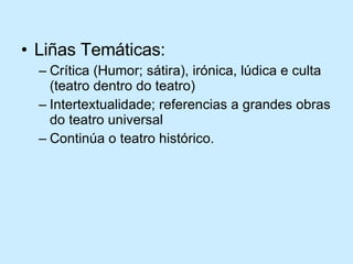 Liñas Temáticas: Crítica (Humor; sátira), irónica, lúdica e culta (teatro dentro do teatro) Intertextualidade; referencias a grandes obras do teatro universal Continúa o teatro histórico. 