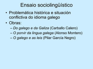 Ensaio sociolingüístico Problemática histórica e situación conflictiva do idioma galego Obras: Do galego e da Galiza  (Carballo Calero) O porvir da lingua galega  (Alonso Montero) O galego e as leis  (Pilar García Negro) 