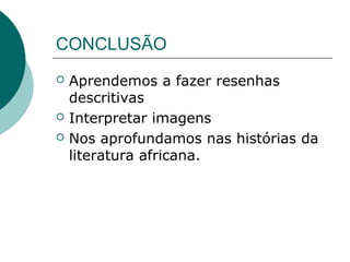 CONCLUSÃO
 Aprendemos a fazer resenhas
descritivas
 Interpretar imagens
 Nos aprofundamos nas histórias da
literatura africana.
 