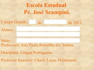 Escola Estadual  Pe. José Scampini. Campo Grande, de de 2011. Alunos: Série: Professora: Ana Paula Ramalho dos Santos.  Disciplina: Língua Portuguesa. Professor Instrutor: Charle Lucas Maldonado. 