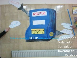 Este es nuestro ROCIP, esto es, nuestro Reparador
Ordenador
Corregidor
Inventor de
Palabras.