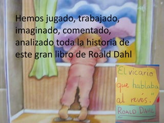 Hemos jugado, trabajado,
imaginado, comentado,
analizado toda la historia de
este gran libro de Roald Dahl