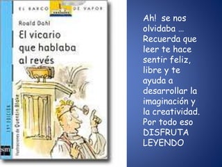 Ah! se nos
olvidaba …
Recuerda que
leer te hace
sentir feliz,
libre y te
ayuda a
desarrollar la
imaginación y
la creatividad.
Por todo eso
DISFRUTA
LEYENDO