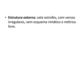 • Estrutura externa: sete estrofes, com versos
irregulares, sem esquema rimático e métrica
livre.
 