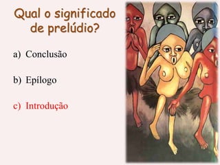 Qual o significado
de prelúdio?
a) Conclusão
b) Epílogo
c) Introdução
 