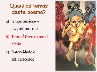 Quais os temas
deste poema?
a) tempo ansioso e
inconformismo
b) Terra-África e amor à
pátria
c) fraternidade e
solidariedade
 