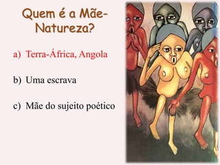 Quem é a Mãe-
Natureza?
a) Terra-África, Angola
b) Uma escrava
c) Mãe do sujeito poético
 