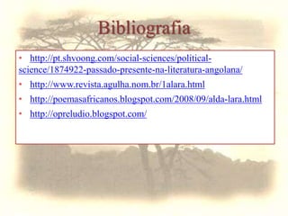 Bibliografia
• http://pt.shvoong.com/social-sciences/political-
science/1874922-passado-presente-na-literatura-angolana/
• http://www.revista.agulha.nom.br/1alara.html
• http://poemasafricanos.blogspot.com/2008/09/alda-lara.html
• http://opreludio.blogspot.com/
 