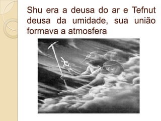 Shu era a deusa do ar e Tefnut
deusa da umidade, sua união
formava a atmosfera
 