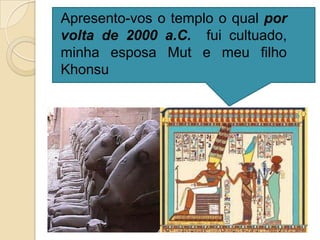 Apresento-vos o templo o qual por
volta de 2000 a.C. fui cultuado,
minha esposa Mut e meu filho
Khonsu
 