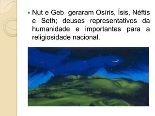    Nut e Geb geraram Osíris, Ísis, Néftis
    e Seth; deuses representativos da
    humanidade e importantes para a
    religiosidade nacional.
 