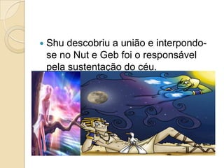    Shu descobriu a união e interpondo-
    se no Nut e Geb foi o responsável
    pela sustentação do céu.
 