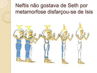 Neftis não gostava de Seth por
metamorfose disfarçou-se de Isis
 