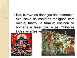    Ísis, curava as doenças dos homens e
    expulsava os espíritos malignos com
    magia; fundou a família; ensinou os
    homens a fazer pão e às mulheres
    todas as artes femininas.
 