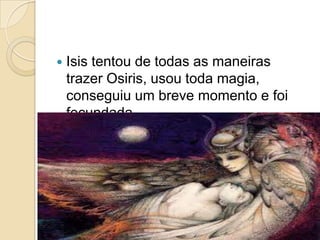    Isis tentou de todas as maneiras
    trazer Osiris, usou toda magia,
    conseguiu um breve momento e foi
    fecundada.
 