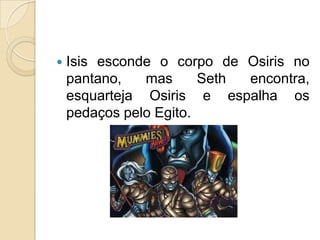    Isis esconde o corpo de Osiris no
    pantano,   mas      Seth encontra,
    esquarteja Osiris e espalha os
    pedaços pelo Egito.
 