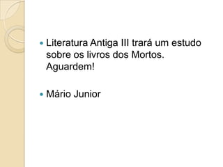    Literatura Antiga III trará um estudo
    sobre os livros dos Mortos.
    Aguardem!

   Mário Junior
 