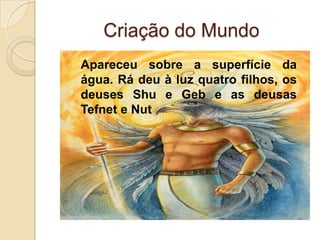 Criação do Mundo
Apareceu sobre a superfície da
água. Rá deu à luz quatro filhos, os
deuses Shu e Geb e as deusas
Tefnet e Nut
 