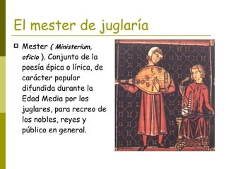 El mester de juglaría <ul><li>Mester  ( Ministerium, oficio  ). Conjunto de la poesía épica o lírica, de carácter popular ...