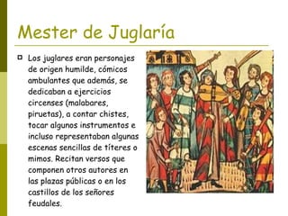 Mester de Juglaría <ul><li>Los juglares eran personajes de origen humilde, cómicos ambulantes que además, se dedicaban a e...