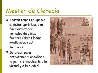 Mester de Clerecía <ul><li>Tratan temas religiosos e historiográficos con fin moralizador, tomados de otras fuentes (obras...