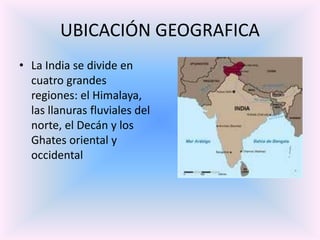 UBICACIÓN GEOGRAFICA
• La India se divide en
cuatro grandes
regiones: el Himalaya,
las llanuras fluviales del
norte, el Decán y los
Ghates oriental y
occidental

 