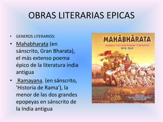 OBRAS LITERARIAS EPICAS
•

GENEROS LITERARIOS:

• Mahabharata (en
sánscrito, Gran Bharata),
el más extenso poema
épico de la literatura india
antigua
• Ramayana. (en sánscrito,
'Historia de Rama'), la
menor de las dos grandes
epopeyas en sánscrito de
la India antigua

 