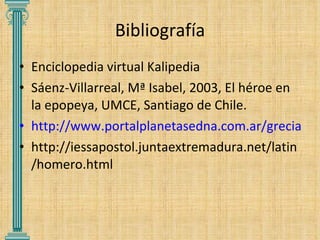 Bibliografía Enciclopedia virtual Kalipedia Sáenz-Villarreal, Mª Isabel, 2003, El héroe en la epopeya, UMCE, Santiago de Chile. http://www.portalplanetasedna.com.ar/grecia.htm http://iessapostol.juntaextremadura.net/latin/homero.html 