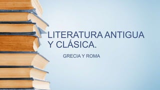 LITERATURA ANTIGUA
Y CLÁSICA.
GRECIA Y ROMA
 