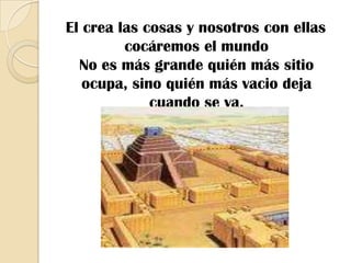   El crea las cosas y nosotros con ellas cocáremos el mundoNo es más grande quién más sitio ocupa, sino quién más vacio deja cuando se va.