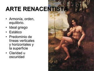 ARTE RENACENTISTA
• Armonía, orden,
  equilibrio.
• Ideal griego
• Estático
• Predominio de
  líneas verticales
  y horizontales y
  la superficie
• Claridad u
  oscuridad
 