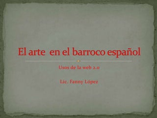 Usos de la web 2.o Lic. Fanny López El arte  en el barroco español  