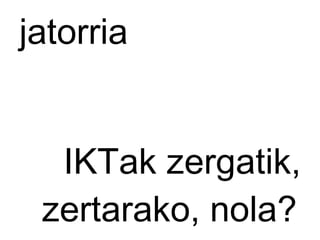 jatorria IKTak zergatik, zertarako, nola?   