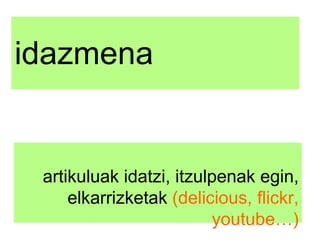idazmena artikuluak idatzi, itzulpenak egin, elkarrizketak  (delicious, flickr, youtube…) 
