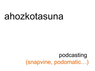 ahozkotasuna podcasting  (snapvine, podomatic…) 