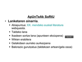 ApUnTeAk SoRtU Lanketaren oinarria .  Abiapuntua:  XX. mendeko euskal literatura  webquesta. Taldeko lana Ikasleen sortze lana (apunteen ekoizpena) Wikien erabilera Gelakideen aurreko aurkezpena Balorazio gurutzatua (taldekoen artean/gela osoa) 