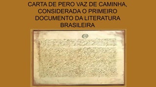 CARTA DE PERO VAZ DE CAMINHA,
CONSIDERADA O PRIMEIRO
DOCUMENTO DA LITERATURA
BRASILEIRA
 