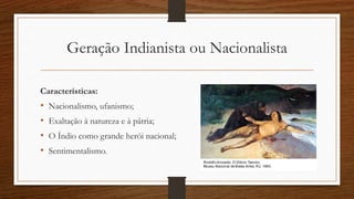 Geração Indianista ou Nacionalista
Características:
• Nacionalismo, ufanismo;
• Exaltação à natureza e à pátria;
• O Índio como grande herói nacional;
• Sentimentalismo.
 