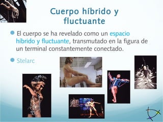 Cuerpo híbrido y
fluctuante
El cuerpo se ha revelado como un espacio
híbrido y fluctuante, transmutado en la figura de
un terminal constantemente conectado.
Stelarc
 