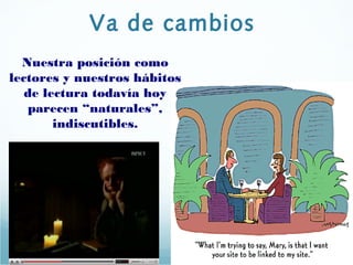 Va de cambios
Nuestra posición como
lectores y nuestros hábitos
de lectura todavía hoy
parecen “naturales”,
indiscutibles.
 