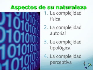 Aspectos de su naturalezaAspectos de su naturaleza
1. La complejidad
física
2. La complejidad
autorial
3. La complejidad
tipológica
4. La complejidad
perceptiva
 