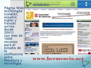 Página Web
multilingüe
(catalán,
español,
inglés y
francés
online
desde
2001)
con más de
1000
recursos
para el
estudio de
la
confluencia
entre
literatura y
tecnología.
www.hermeneia.net
 