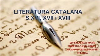 LITERATURA CATALANA
S.XVI, XVII i XVIII
JAVIER CASTELLS MARÍN
ROBERTO CUESTA GARCÍA
ALEJANDRO ORTEGA SÁNCHEZ
1º BATX A
 