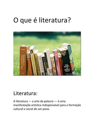 O que é literatura?
Literatura:
A literatura — a arte da palavra — é uma
manifestação artística indispensável para a formação
cultural e social de um povo.
 
