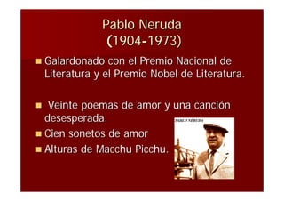 Pablo Neruda
                (1904-1973)
 Galardonado     con el Premio Nacional de
    Literatura y el Premio Nobel de Literatura.

  Veinte poemas de amor y una canción
  desesperada.
 Cien sonetos de amor
 Alturas de Macchu Picchu.
 