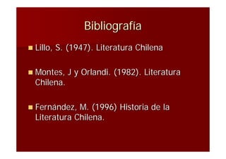 Bibliografía
 Lillo,   S. (1947). Literatura Chilena

 Montes,     J y Orlandi. (1982). Literatura
  Chilena.

 Fernández,  M. (1996) Historia de la
  Literatura Chilena.
 