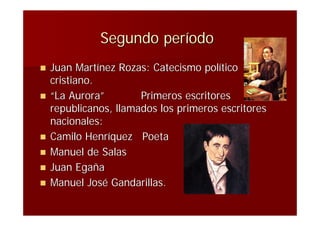 Segundo período
   Juan Martínez Rozas: Catecismo político
    cristiano.
   “La Aurora”        Primeros escritores
    republicanos, llamados los primeros escritores
    nacionales:
   Camilo Henríquez Poeta
   Manuel de Salas
   Juan Egaña
   Manuel José Gandarillas.
 