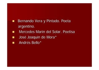  Bernando Vera y Pintado. Poeta
  argentino.
 Mercedes Marín del Solar. Poetisa
 José Joaquín de Mora*
 Andrés Bello*
 