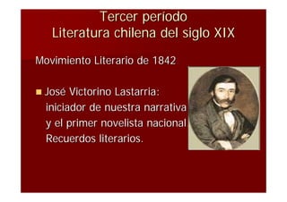 Tercer período
   Literatura chilena del siglo XIX
Movimiento Literario de 1842

 José  Victorino Lastarria:
  iniciador de nuestra narrativa
  y el primer novelista nacional.
  Recuerdos literarios.
 